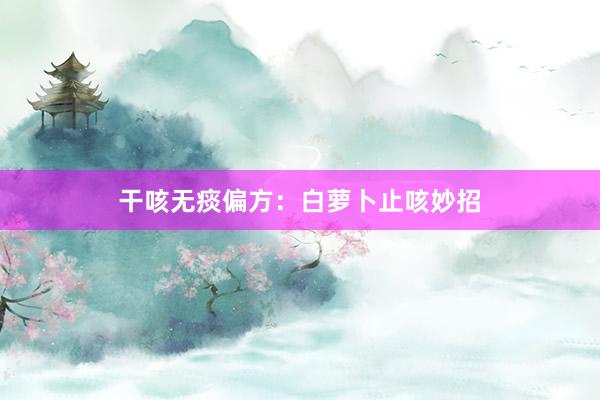 干咳无痰偏方：白萝卜止咳妙招