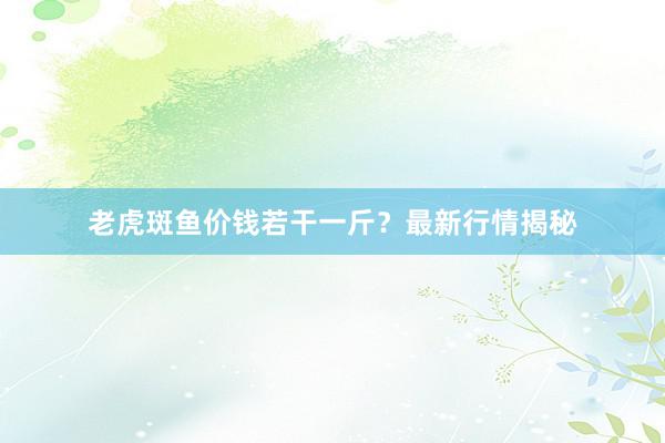 老虎斑鱼价钱若干一斤？最新行情揭秘