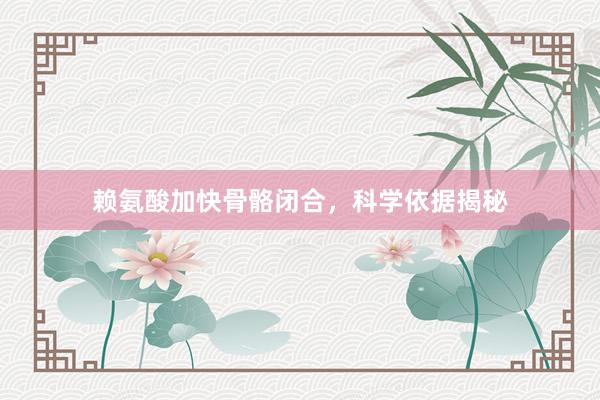赖氨酸加快骨骼闭合，科学依据揭秘