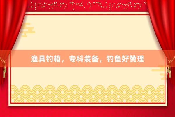 渔具钓箱，专科装备，钓鱼好赞理