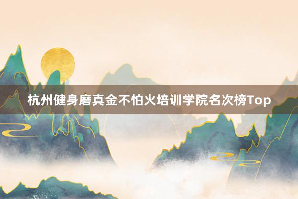 杭州健身磨真金不怕火培训学院名次榜Top