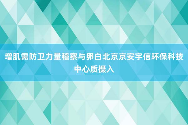 增肌需防卫力量稽察与卵白北京京安宇信环保科技中心质摄入
